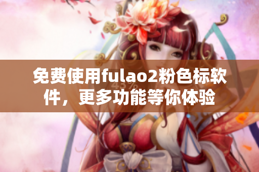 免费使用fulao2粉色标软件，更多功能等你体验