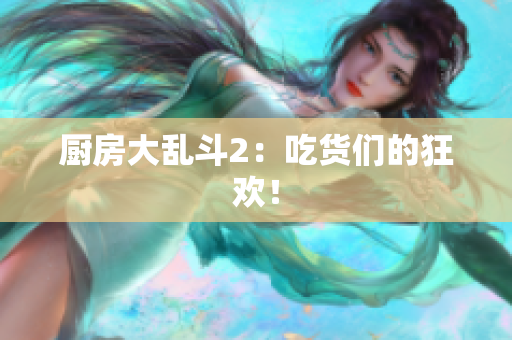 厨房大乱斗2：吃货们的狂欢！