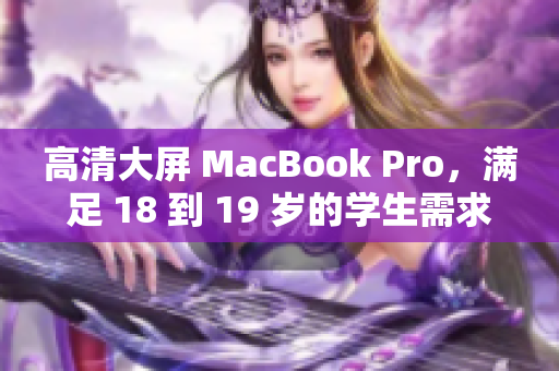 高清大屏 MacBook Pro，满足 18 到 19 岁的学生需求