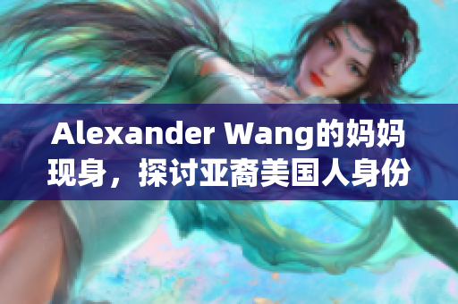 Alexander Wang的妈妈现身，探讨亚裔美国人身份认同