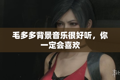 毛多多背景音乐很好听，你一定会喜欢