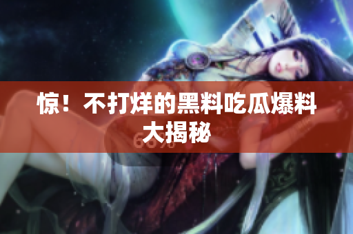 惊！不打烊的黑料吃瓜爆料大揭秘