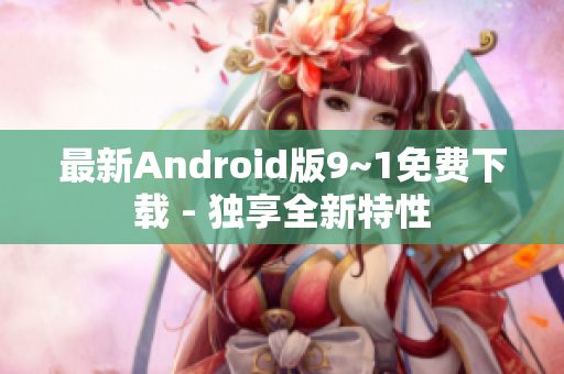 最新Android版9~1免费下载 - 独享全新特性