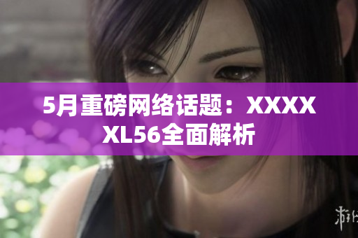 5月重磅网络话题：XXXXXL56全面解析