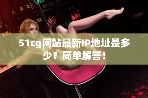 51cg网站最新IP地址是多少？简单解答！