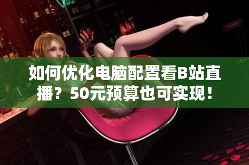 如何优化电脑配置看B站直播？50元预算也可实现！