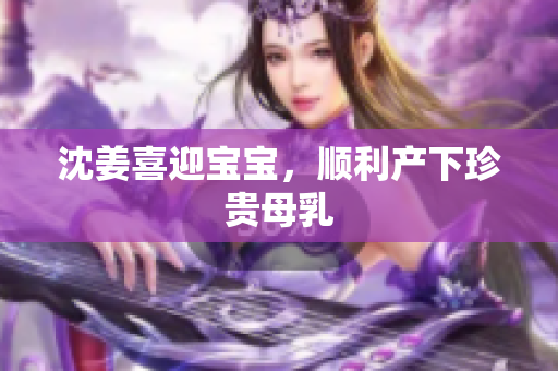 沈姜喜迎宝宝，顺利产下珍贵母乳