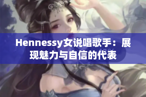 Hennessy女说唱歌手：展现魅力与自信的代表