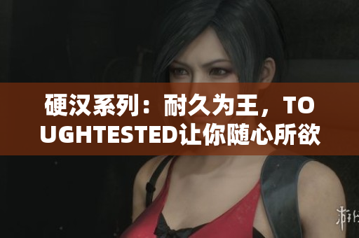 硬汉系列：耐久为王，TOUGHTESTED让你随心所欲