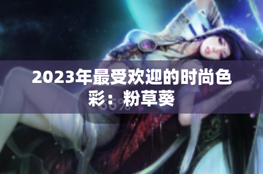 2023年最受欢迎的时尚色彩：粉草葵