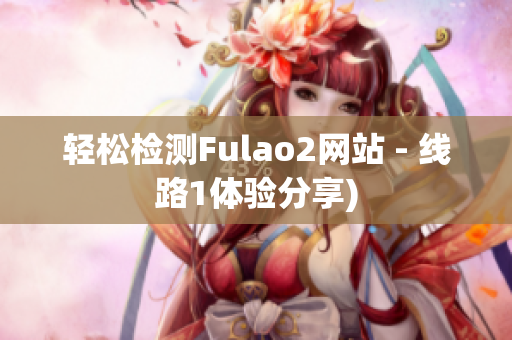 轻松检测Fulao2网站 - 线路1体验分享)