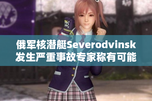 俄军核潜艇Severodvinsk发生严重事故专家称有可能泄漏核废料