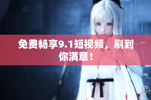 免费畅享9.1短视频，刷到你满意！
