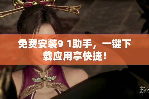 免费安装9 1助手，一键下载应用享快捷！