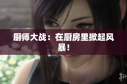 厨师大战：在厨房里掀起风暴！