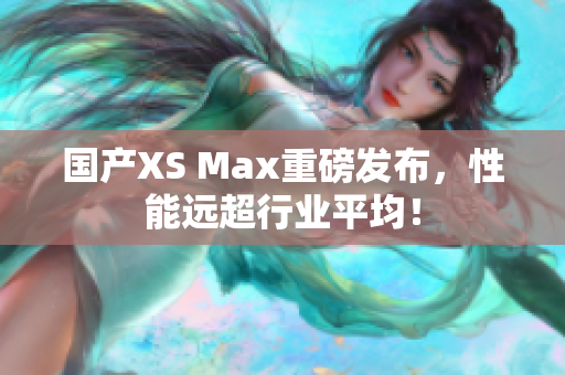 国产XS Max重磅发布，性能远超行业平均！