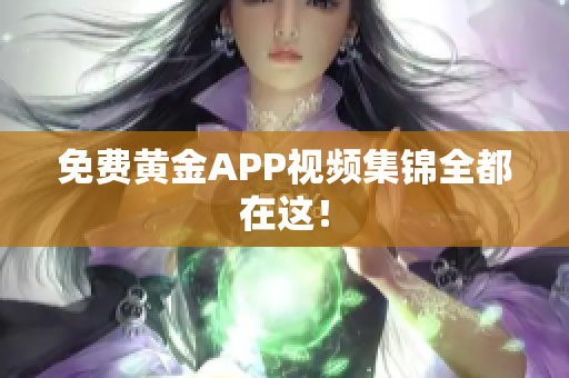 免费黄金APP视频集锦全都在这！