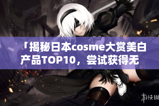 「揭秘日本cosme大赏美白产品TOP10，尝试获得无暇肌肤！」