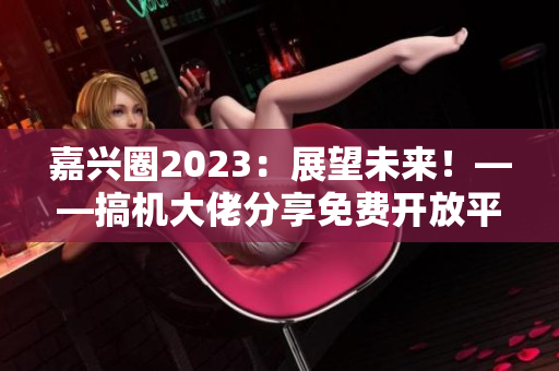 嘉兴圈2023：展望未来！——搞机大佬分享免费开放平台预测