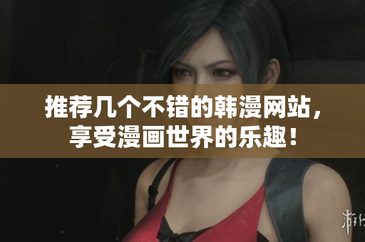 推荐几个不错的韩漫网站，享受漫画世界的乐趣！
