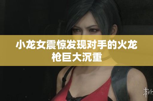 小龙女震惊发现对手的火龙枪巨大沉重