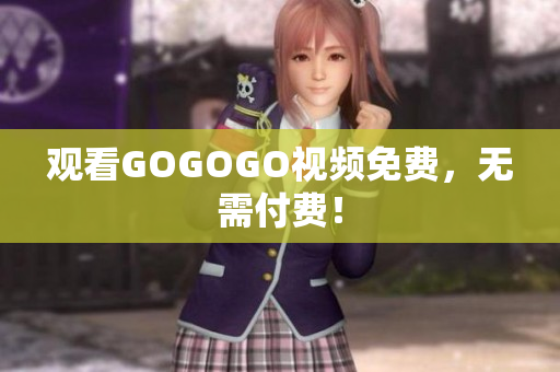 观看GOGOGO视频免费，无需付费！
