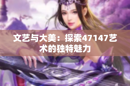 文艺与大美：探索47147艺术的独特魅力