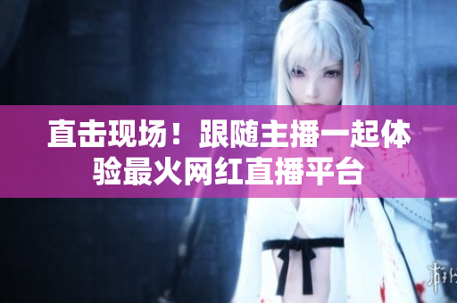 直击现场！跟随主播一起体验最火网红直播平台