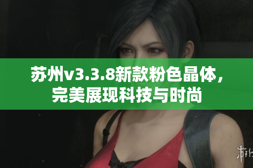 苏州v3.3.8新款粉色晶体，完美展现科技与时尚