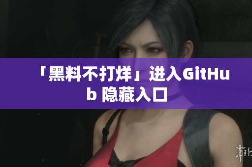 「黑料不打烊」进入GitHub 隐藏入口