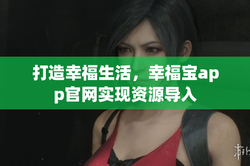 打造幸福生活，幸福宝app官网实现资源导入