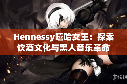 Hennessy嘻哈女王：探索饮酒文化与黑人音乐革命