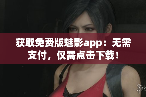 获取免费版魅影app：无需支付，仅需点击下载！