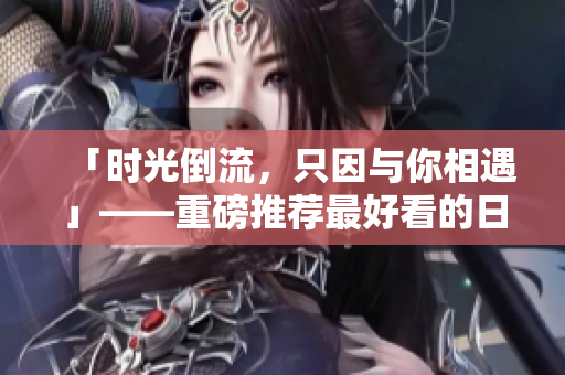 「时光倒流，只因与你相遇」——重磅推荐最好看的日本电影！