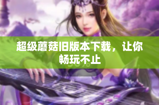 超级蘑菇旧版本下载，让你畅玩不止