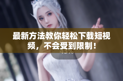 最新方法教你轻松下载短视频，不会受到限制！