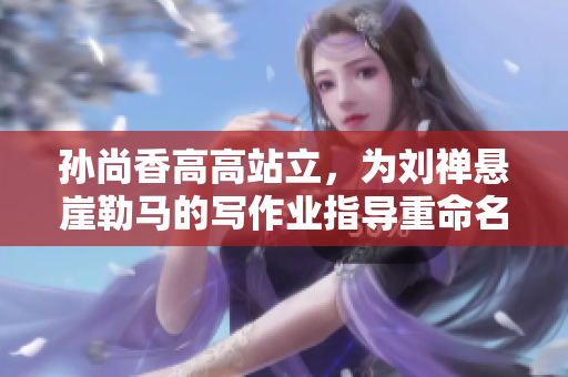 孙尚香高高站立，为刘禅悬崖勒马的写作业指导重命名