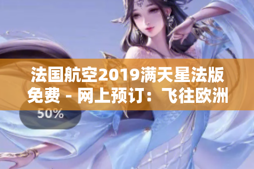 法国航空2019满天星法版免费 - 网上预订：飞往欧洲的机票现已开放