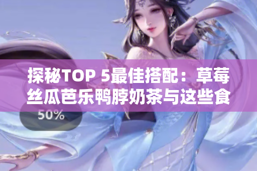 探秘TOP 5最佳搭配：草莓丝瓜芭乐鸭脖奶茶与这些食物一起吃最佳！