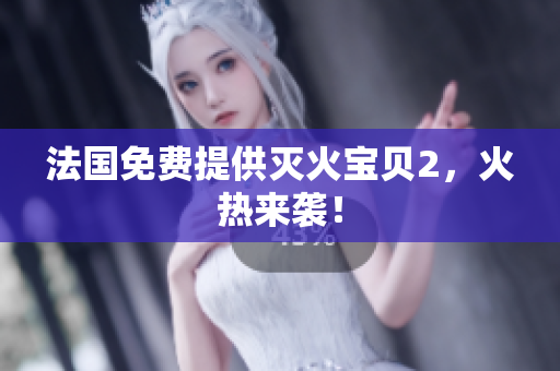 法国免费提供灭火宝贝2，火热来袭！