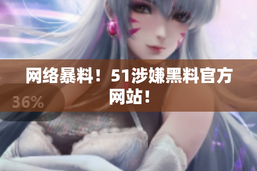 网络暴料！51涉嫌黑料官方网站！
