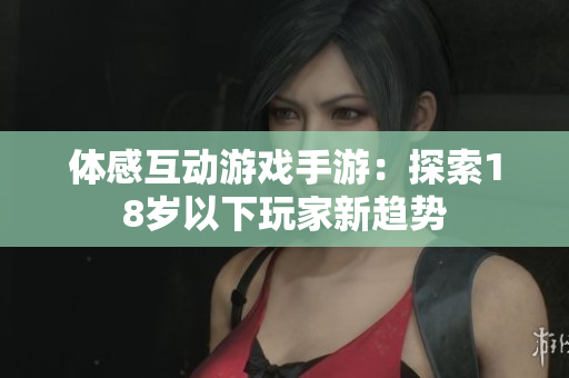 体感互动游戏手游：探索18岁以下玩家新趋势