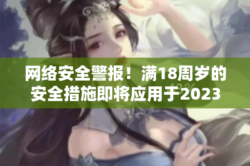 网络安全警报！满18周岁的安全措施即将应用于2023年