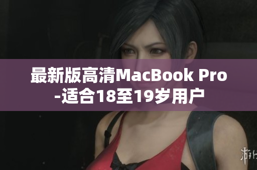 最新版高清MacBook Pro-适合18至19岁用户