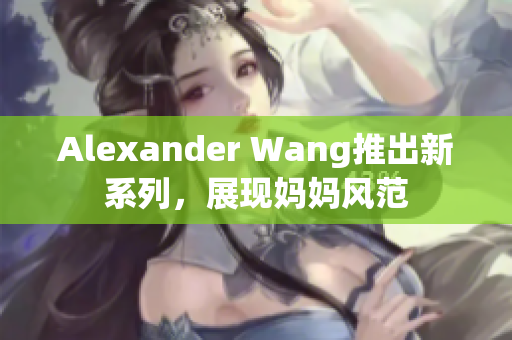 Alexander Wang推出新系列，展现妈妈风范