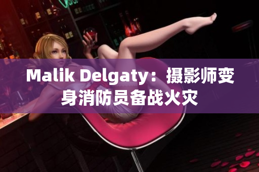 Malik Delgaty：摄影师变身消防员备战火灾