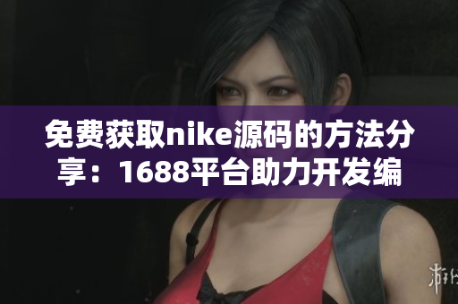 免费获取nike源码的方法分享：1688平台助力开发编码