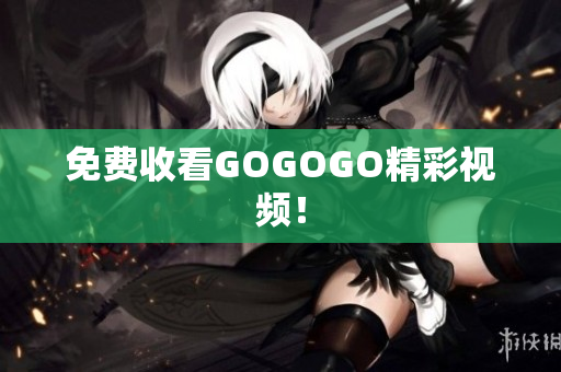 免费收看GOGOGO精彩视频！