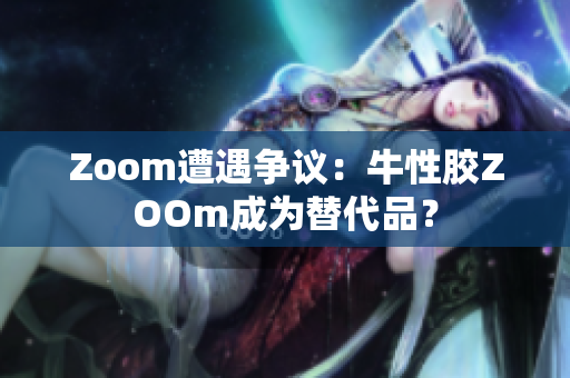 Zoom遭遇争议：牛性胶ZOOm成为替代品？