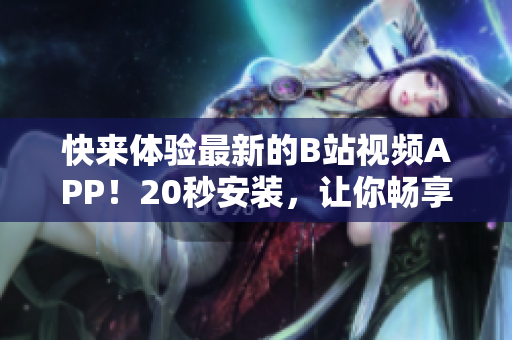快来体验最新的B站视频APP！20秒安装，让你畅享海量视频！